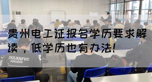 贵州电工证报名学历要求解读，低学历也有办法！