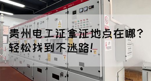 贵州电工证拿证地点在哪？轻松找到不迷路！
