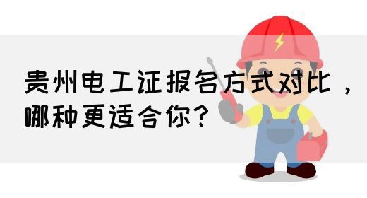 贵州电工证报名方式对比，哪种更适合你？