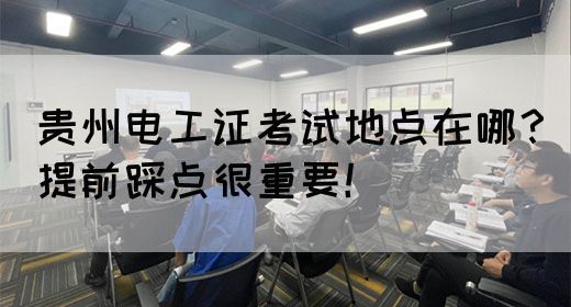贵州电工证考试地点在哪？提前踩点很重要！