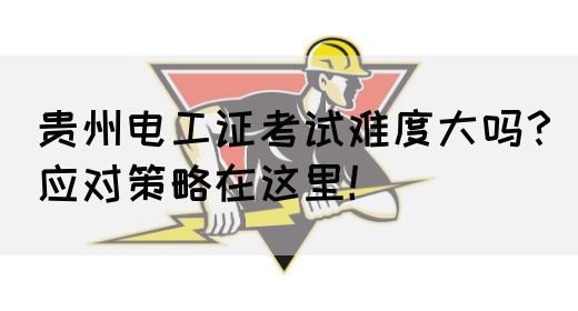 贵州电工证考试难度大吗？应对策略在这里！