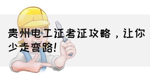 贵州电工证考证攻略，让你少走弯路！