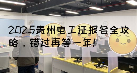 2025贵州电工证报名全攻略，错过再等一年！