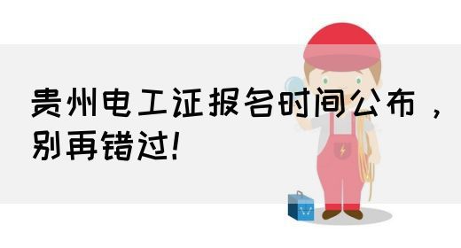 贵州电工证报名时间公布，别再错过！