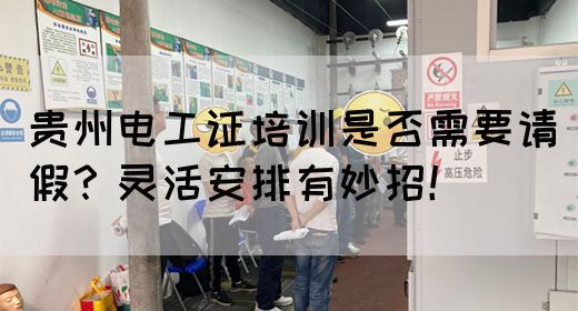 贵州电工证培训是否需要请假？灵活安排有妙招！
