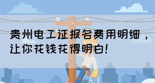 贵州电工证报名费用明细，让你花钱花得明白！