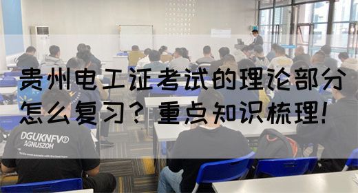 贵州电工证考试的理论部分怎么复习？重点知识梳理！