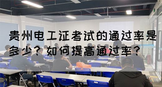 贵州电工证考试的通过率是多少？如何提高通过率？