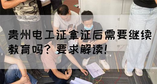 贵州电工证拿证后需要继续教育吗？要求解读！(图1)