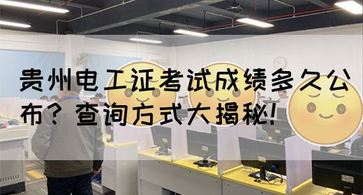 贵州电工证考试成绩多久公布？查询方式大揭秘！(图1)