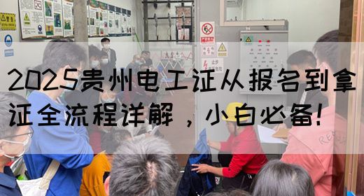 2025贵州电工证从报名到拿证全流程详解，小白必备！(图1)