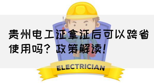 贵州电工证拿证后可以跨省使用吗？政策解读！(图1)