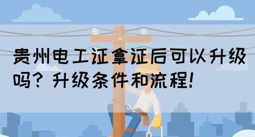 贵州电工证拿证后可以升级吗?升级条件和流程!(图1) 贵州电工证拿证后可以升级吗?升级条件和流程!(图1)