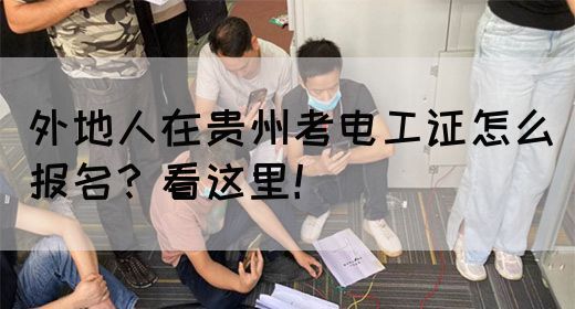 外地人在贵州考电工证怎么报名？看这里！