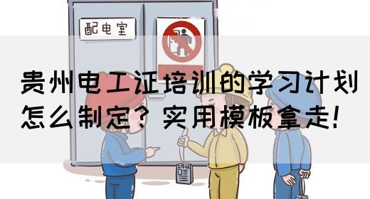 贵州电工证培训的学习计划怎么制定？实用模板拿走！