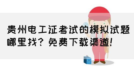 贵州电工证考试的模拟试题哪里找？免费下载渠道！