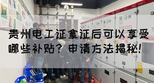 贵州电工证拿证后可以享受哪些补贴？申请方法揭秘！