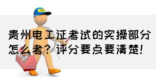 贵州电工证考试的实操部分怎么考？评分要点要清楚！(图1)