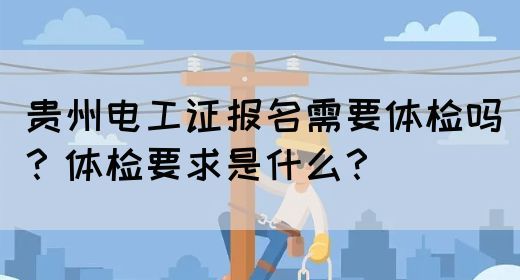 贵州电工证报名需要体检吗?体检要求是什么?(图1) 贵州电工证报名需要体检吗?体检要求是什么?(图1)