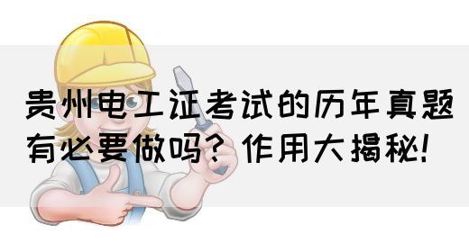 贵州电工证考试的历年真题有必要做吗？作用大揭秘！(图1)