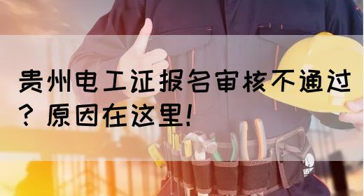 贵州电工证报名审核不通过？原因在这里！