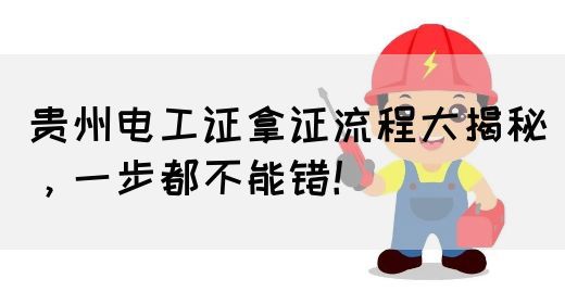 贵州电工证拿证流程大揭秘，一步都不能错！