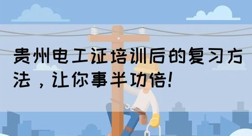 贵州电工证培训后的复习方法，让你事半功倍！