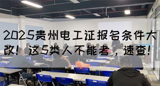 2025贵州电工证报名条件大改！这5类人不能考，速查！