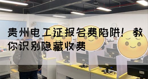 贵州电工证报名费陷阱！教你识别隐藏收费