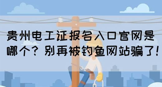 贵州电工证报名入口官网是哪个？别再被钓鱼网站骗了！