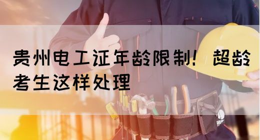 贵州电工证年龄限制！超龄考生这样处理
