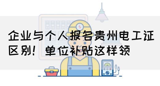 企业与个人报名贵州电工证区别！单位补贴这样领