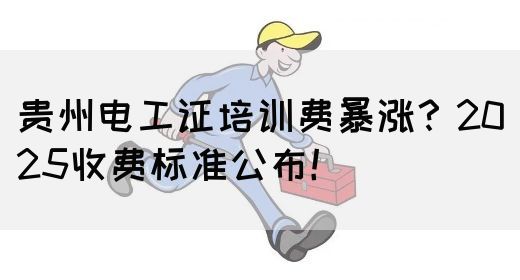 贵州电工证培训费暴涨？2025收费标准公布！