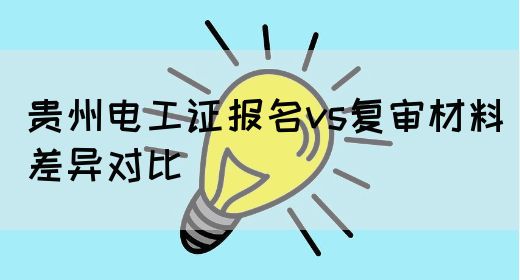 贵州电工证报名vs复审材料差异对比