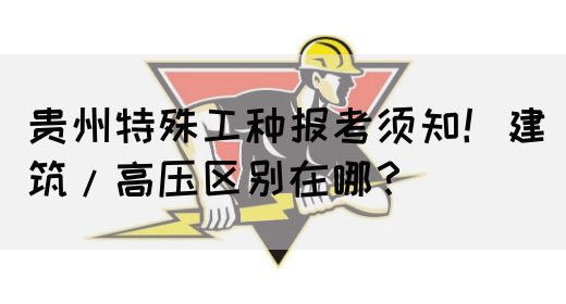 贵州特殊工种报考须知！建筑/高压区别在哪？