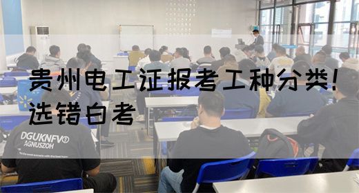 贵州电工证报考工种分类！选错白考