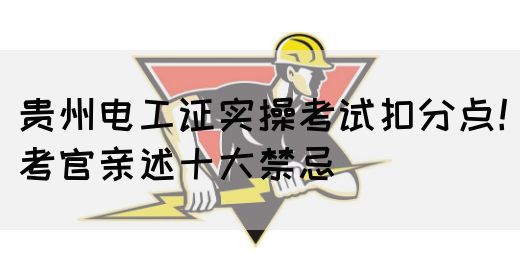 贵州电工证实操考试扣分点！考官亲述十大禁忌