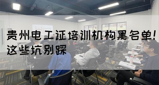 贵州电工证培训机构黑名单！这些坑别踩