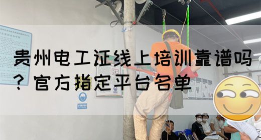 贵州电工证线上培训靠谱吗？官方指定平台名单