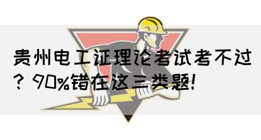 贵州电工证理论考试考不过？90%错在这三类题！