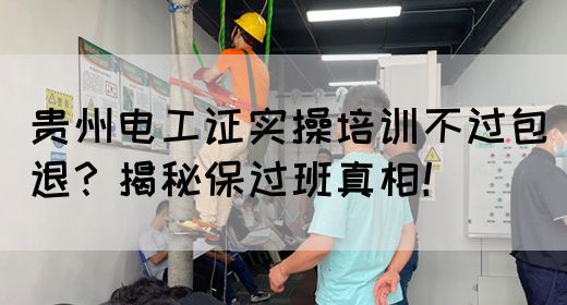 贵州电工证实操培训不过包退？揭秘保过班真相！