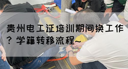 贵州电工证培训期间换工作?学籍转移流程~(图1) 贵州电工证培训期间换工作?学籍转移流程~(图1)