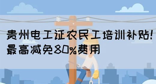 贵州电工证农民工培训补贴!最高减免80%费用(图1) 贵州电工证农民工培训补贴!最高减免80%费用(图1)