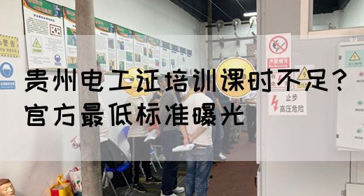 贵州电工证培训课时不足?官方最低标准曝光(图1) 贵州电工证培训课时不足?官方最低标准曝光(图1)