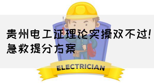 贵州电工证理论实操双不过！急救提分方案