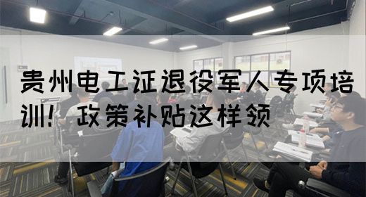 贵州电工证退役军人专项培训!政策补贴这样领(图1) 贵州电工证退役军人专项培训!政策补贴这样领(图1)