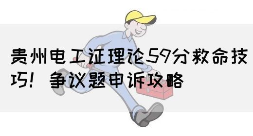 贵州电工证理论59分救命技巧！争议题申诉攻略