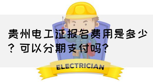 贵州电工证报名费用是多少？可以分期支付吗？