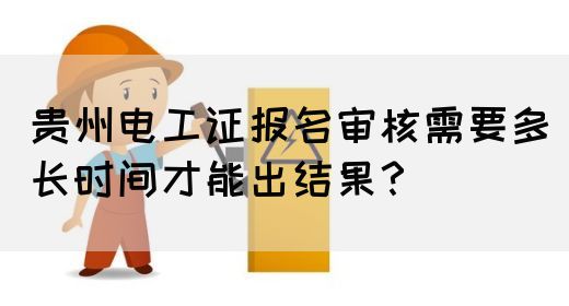 贵州电工证报名审核需要多长时间才能出结果？