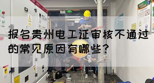 报名贵州电工证审核不通过的常见原因有哪些？